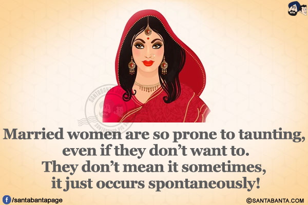 Married women are so prone to taunting, even if they don't intend to.</br>
They don't mean it sometimes, it just occurs spontaneously!