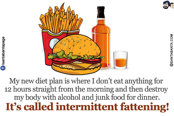 My new diet plan is where I don't eat anything for 12 hours straight from the morning and then destroy my body with alcohol and junk food for dinner.</br>
It's called intermittent fattening!