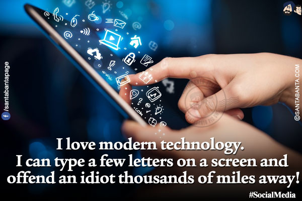 I love modern technology. I can type a few letters on a screen and offend an idiot thousands of miles away!</br>
#SocialMedia