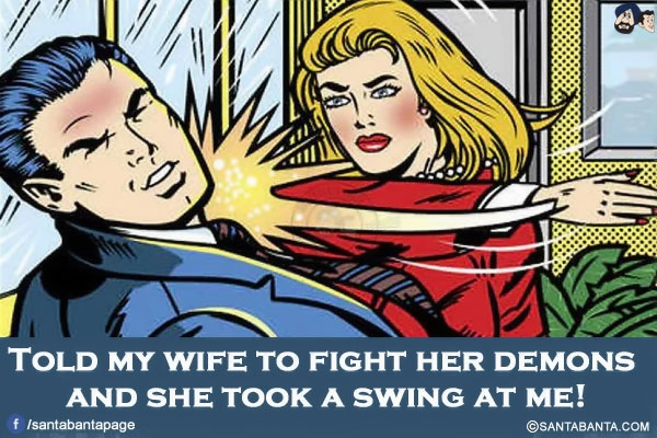 Told my wife to fight her demons and she took a swing at me!