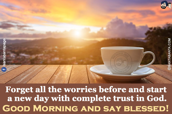 Forget all the worries before and start a new day with complete trust in God.</br>
Good morning and say blessed!