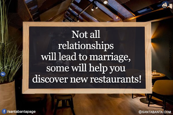 Not all relationships will lead to marriage, some will help you discover new restaurants!