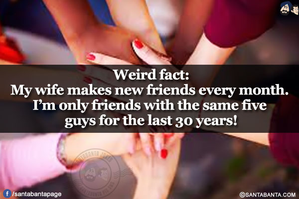 Weird fact:</br>
My wife makes new friends every month. I'm only friends with the same five guys for the last 30 years!