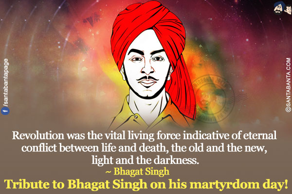 Revolution was the vital living force indicative of eternal conflict between life and death, the old and the new, light and the darkness.</br>
~ Bhagat Singh</br>
Tribute to Bhagat Singh on his martyrdom day!