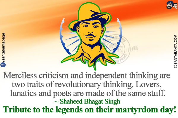 Merciless criticism and independent thinking are two traits of revolutionary thinking. Lovers, lunatics and poets are made of the same stuff.</br>
~ Shaheed Bhagat Singh</br>
Tribute to the legends on their martyrdom day!