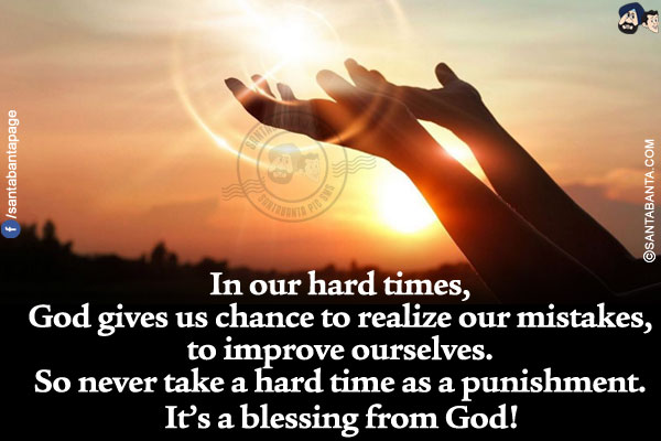 In our hard times, God gives us chance to realize our mistakes, to improve ourselves. So never take a hard time as a punishment. It's a blessing from God!