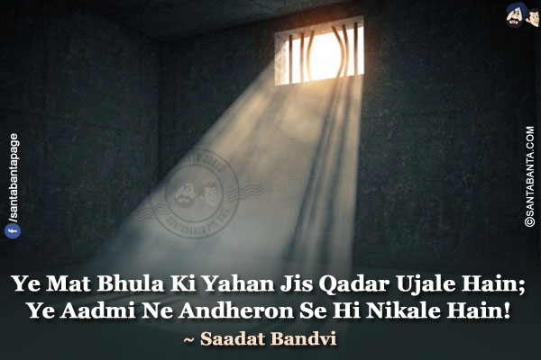 Ye Mat Bhula Ki Yahan Jis Qadar Ujale Hain;</br>
Ye Aadmi Ne Andheron Se Hi Nikale Hain!