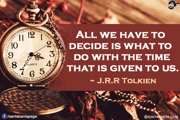 All we have to decide is what to do with the time that is given to us. 