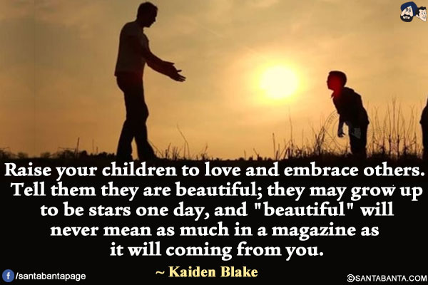 Raise your children to love and embrace others. Tell them they are beautiful; they may grow up to be stars one day, and `beautiful` will never mean as much in a magazine as it will coming from you.