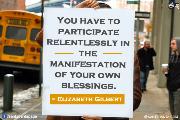  You have to participate relentlessly in the manifestation of your own blessings. 