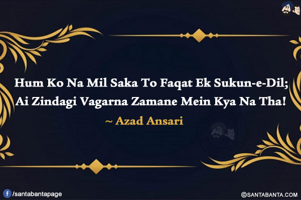 Hum Ko Na Mil Saka To Faqat Ek Sukun-e-Dil;</br>
Ai Zindagi Vagarna Zamane Mein Kya Na Tha!