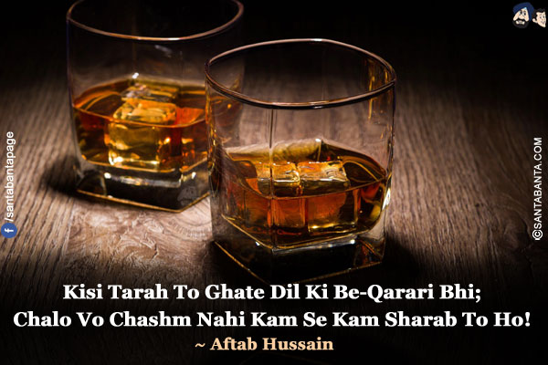 Kisi Tarah To Ghate Dil Ki Be-Qarari Bhi;</br>
Chalo Vo Chashm Nahi Kam Se Kam Sharab To Ho!