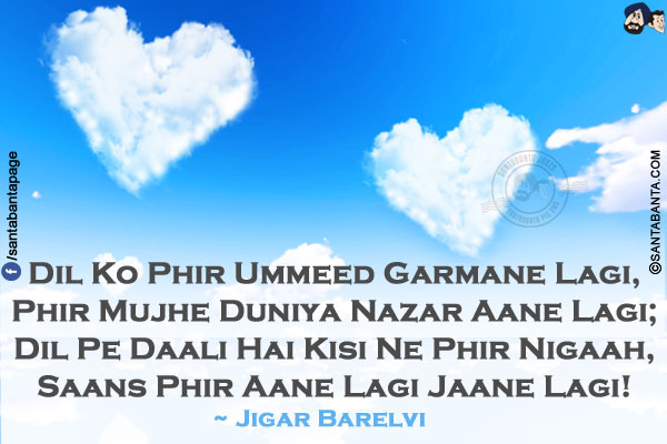 Dil Ko Phir Ummeed Garmane Lagi,</br>
Phir Mujhe Duniya Nazar Aane Lagi;</br>
Dil Pe Daali Hai Kisi Ne Phir Nigaah,</br>
Saans Phir Aane Lagi Jaane Lagi!