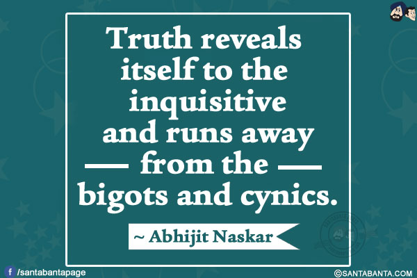 Truth reveals itself to the inquisitive and runs away from the bigots and cynics.