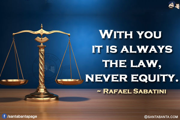 With you it is always the law, never equity.