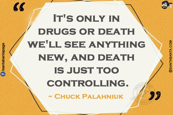 It's only in drugs or death we'll see anything new, and death is just too controlling.