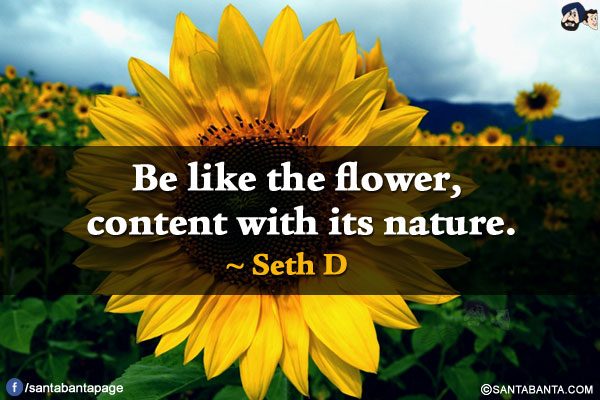 Be like the flower, content with its nature.