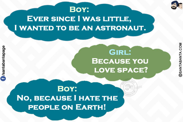 Boy: Ever since I was little, I wanted to be an astronaut.</br>
Girl: Because you love space?</br>
Boy: No, because I hate the people on Earth!