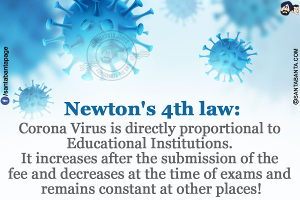 Newton's 4th law:</br>
Corona Virus is directly proportional to Educational Institutions. It increases after the submission of the fee and decreases at the time of exams and remains constant at other places!