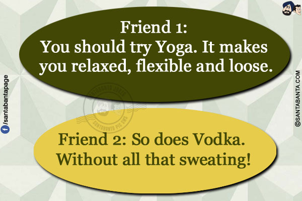 Friend 1: You should try Yoga. It makes you relaxed, flexible and loose.</br>
Friend 2: So does Vodka. Without all that sweating!