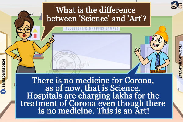 Teacher: What is the difference between 'Science' and 'Art'?</br>
Pappu: There is no medicine for Corona, as of now, that is Science. Hospitals are charging lakhs for the treatment of Corona even though there is no medicine. This is an Art!