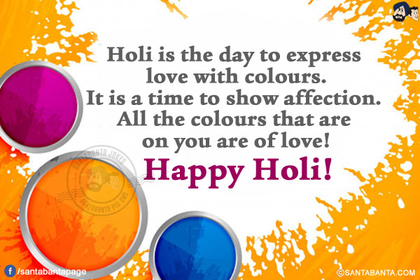 Holi is the day to express love with colours.</br>
It is a time to show affection. All the colours that are on you are of love!</br>
Happy Holi!