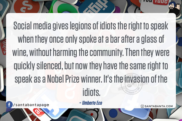 Social media gives legions of idiots the right to speak when they once only spoke at a bar after a glass of wine, without harming the community. Then they were quickly silenced, but now they have the same right to speak as a Nobel Prize winner. It's the invasion of the idiots.