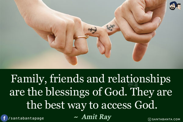 Family, friends and relationships are the blessings of God. They are the best way to access God.