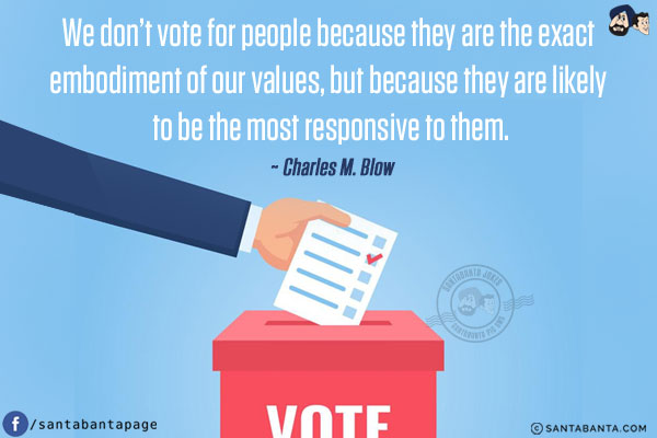 We don't vote for people because they are the exact embodiment of our values, but because they are likely to be the most responsive to them.