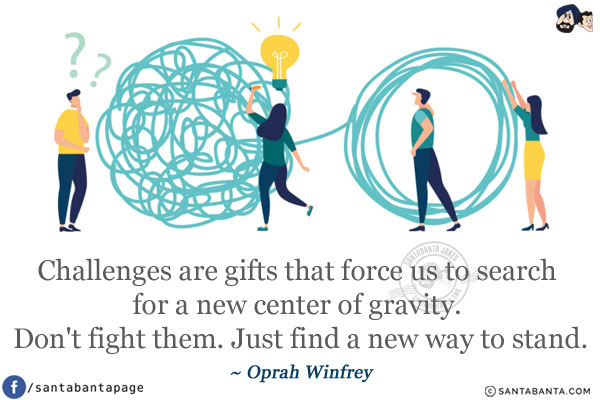 Challenges are gifts that force us to search for a new center of gravity. Don't fight them. Just find a new way to stand.