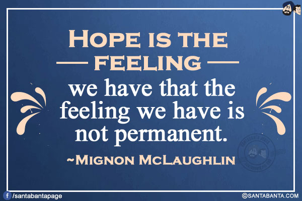 Hope is the feeling we have that the feeling we have is not permanent. 