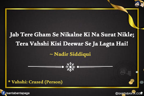 Jab Tere Gham Se Nikalne Ki Na Surat Nikle;</br>
Tera Vahshi Kisi Deewar Se Ja Lagta Hai!

* Vahshi: Crazed (Person)