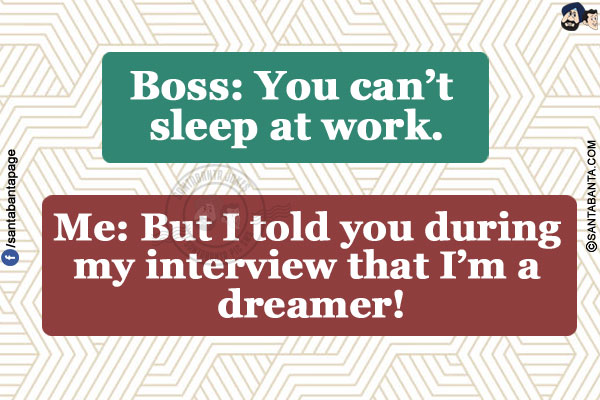 Boss: You can't sleep at work.</br>
Me: But I told you during my interview that I'm a dreamer!