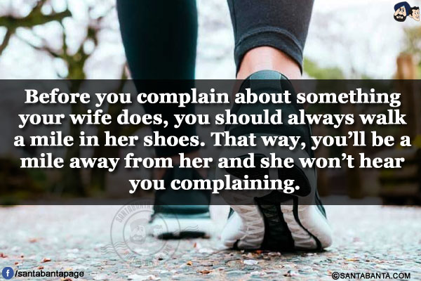 Before you complain about something your wife does, you should always walk a mile in her shoes. That way, you'll be a mile away from her and she won't hear you complaining.