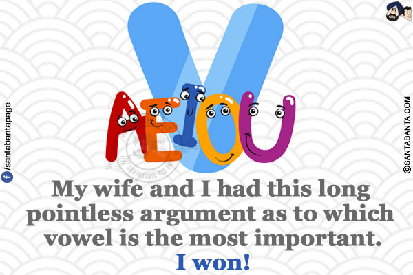 My wife and I had this long pointless argument as to which vowel is the most important.</br>
I won!