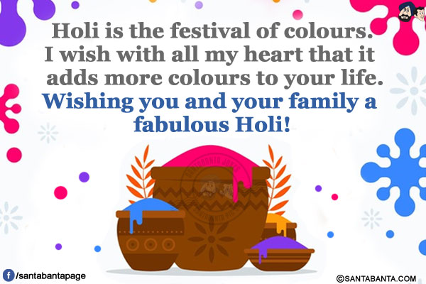 Holi is the festival of colours.</br>
I wish with all my heart that it adds more colours to your life.</br>
Wishing you and your family a fabulous Holi!