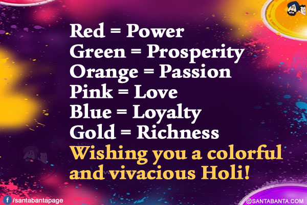 
Red = Power</br>
Green = Prosperity</br>
Orange = Passion</br>
Pink = Love</br>
Blue = Loyalty</br>
Gold = Richness</br>
Wishing you a colorful and vivacious Holi!