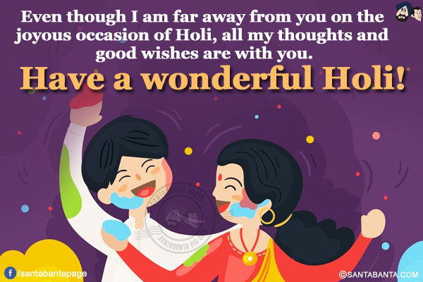 Even though I am far away from you on the joyous occasion of Holi, all my thoughts and good wishes are with you.</br>
Have a wonderful Holi!