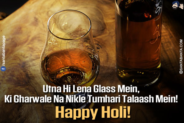 Utna Hi Lena Glass Mein,</br>
Ki Gharwale Na Nikle Tumhari Talaash Mein!</br>
Happy Holi!