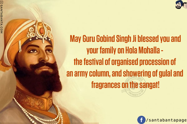 May Guru Gobind Singh Ji blessed you and your family on Hola Mohalla - the festival of organised procession of an army column, and showering of gulal and fragrances on the sangat!