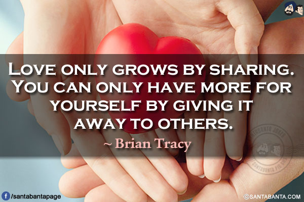 Love only grows by sharing. You can only have more for yourself by giving it away to others.