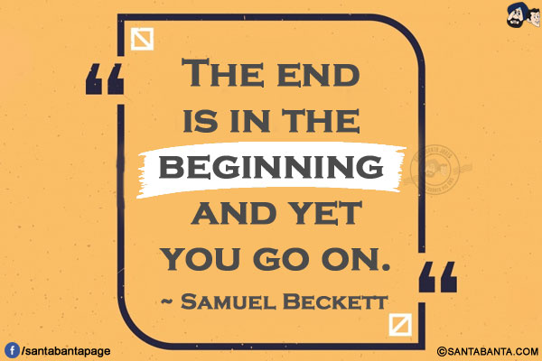 The end is in the beginning and yet you go on.