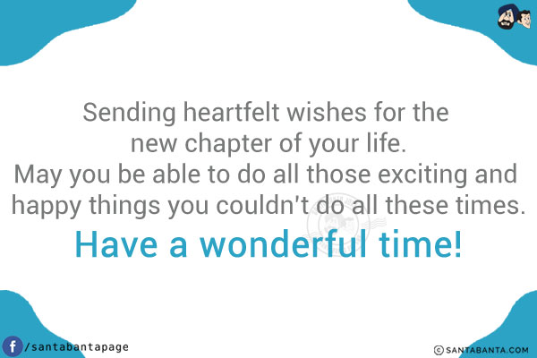 Sending heartfelt wishes for the new chapter of your life.<br/>
May you be able to do all those exciting and happy things you couldn't do all these times.<br/>
Have a wonderful time!