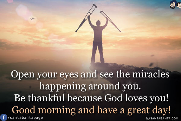 Open your eyes and see the miracles happening around you. Be thankful because God loves you!<br/>
Good morning and have a great day!