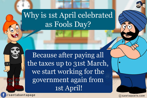 Pappu: Why is 1st April celebrated as Fools Day?<br/>
Santa: Because after paying all the taxes up to 31st March, we start working for the government again from 1st April!