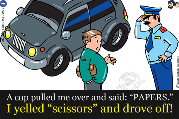 A cop pulled me over and said: `PAPERS.`<br/>
I yelled `scissors` and drove off!