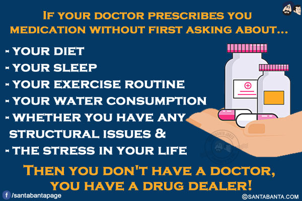 If your doctor prescribes you medication without first asking about...<br/>
- your diet<br/>
- your sleep<br/>
- your exercise routine<br/>
- your water consumption<br/>
- whether you have any structural issues &<br/>
- the stress in your life<br/>
Then you don't have a doctor, you have a drug dealer!