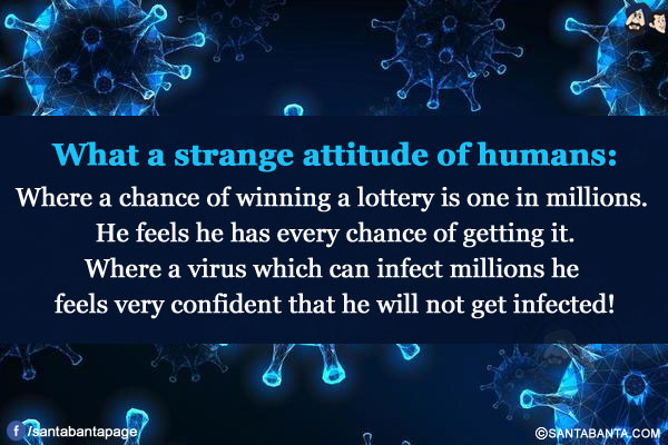 What a strange attitude of humans:<br/>
Where a chance of winning a lottery is one in millions. He feels he has every chance of getting it.<br/>
Where a virus which can infect millions he feels very confident that he will not get infected!