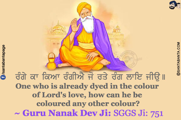 ਰੰਗੇ ਕਾ ਕਿਆ ਰੰਗੀਐ ਜੋ ਰਤੇ ਰੰਗ ਲਾਇ ਜੀਉ।।<br/>
One who is already dyed in the colour of Lord's love, how can he be coloured any other colour?<br/>
~ Guru Nanak Dev Ji: SGGS Ji: 751