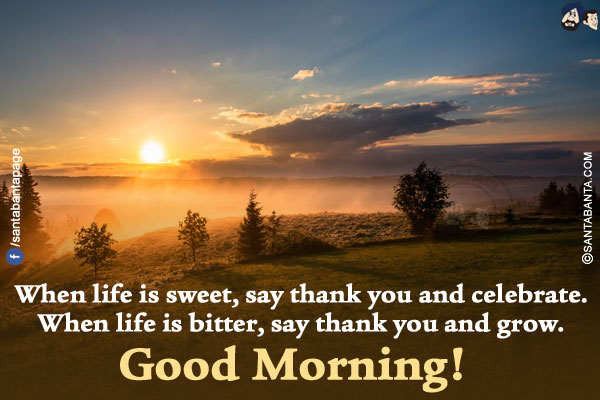 When life is sweet, say thank you and celebrate.<br/>
When life is bitter, say thank you and grow.<br/>
Good Morning!